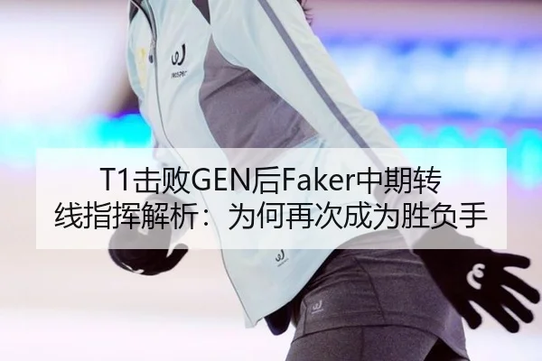 T1击败GEN后Faker中期转线指挥解析：为何再次成为胜负手