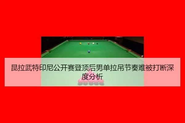 昆拉武特印尼公开赛登顶后男单拉吊节奏难被打断深度分析